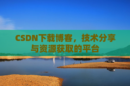 CSDN下载博客，技术分享与资源获取的平台